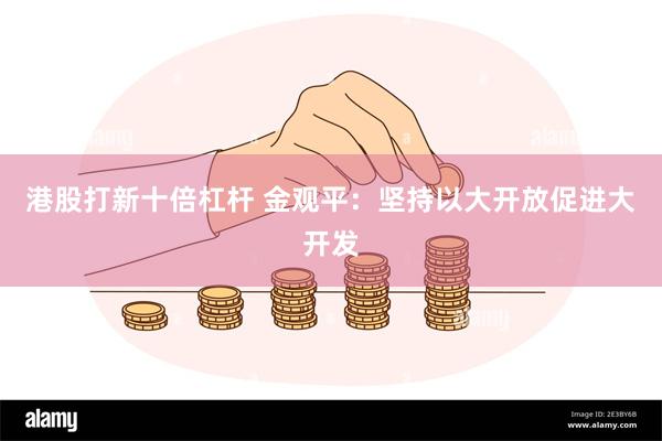 港股打新十倍杠杆 金观平：坚持以大开放促进大开发