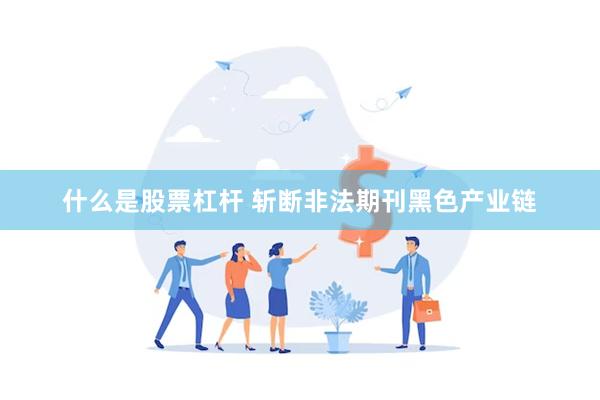 什么是股票杠杆 斩断非法期刊黑色产业链