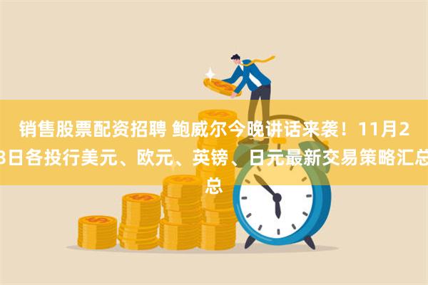 销售股票配资招聘 鲍威尔今晚讲话来袭！11月28日各投行美元、欧元、英镑、日元最新交易策略汇总