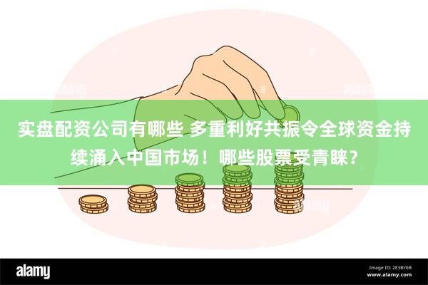 实盘配资公司有哪些 多重利好共振令全球资金持续涌入中国市场！哪些股票受青睐？