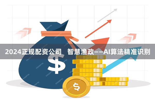 2024正规配资公司   智慧渔政——AI算法精准识别