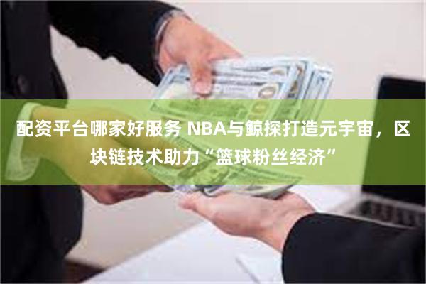 配资平台哪家好服务 NBA与鲸探打造元宇宙，区块链技术助力“篮球粉丝经济”