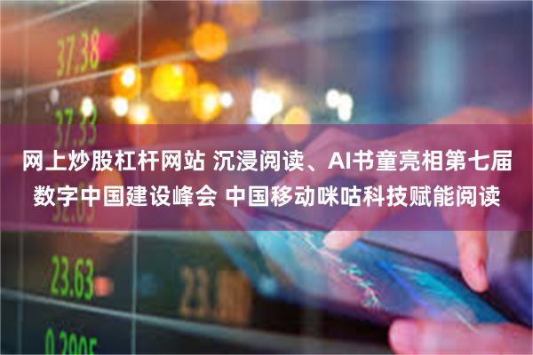 网上炒股杠杆网站 沉浸阅读、AI书童亮相第七届数字中国建设峰会 中国移动咪咕科技赋能阅读