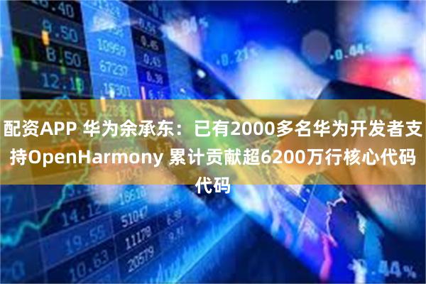 配资APP 华为余承东：已有2000多名华为开发者支持OpenHarmony 累计贡献超6200万行核心代码