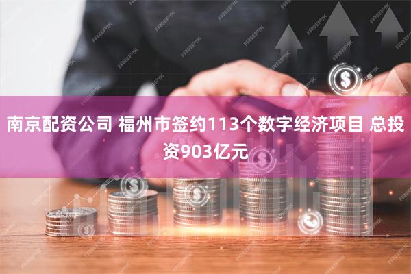 南京配资公司 福州市签约113个数字经济项目 总投资903亿元