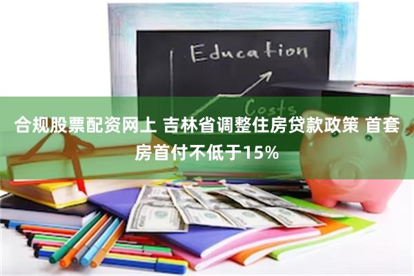 合规股票配资网上 吉林省调整住房贷款政策 首套房首付不低于15%