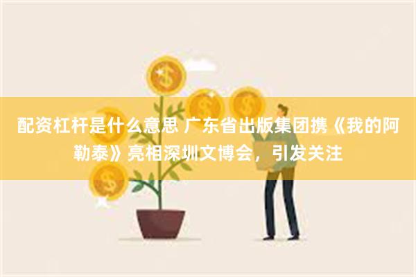 配资杠杆是什么意思 广东省出版集团携《我的阿勒泰》亮相深圳文博会，引发关注