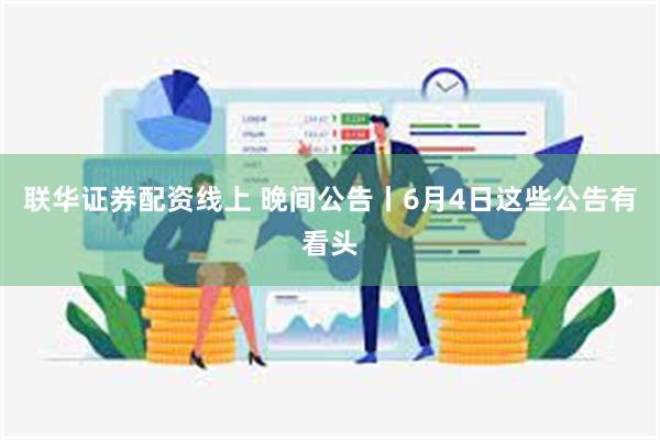 联华证券配资线上 晚间公告丨6月4日这些公告有看头