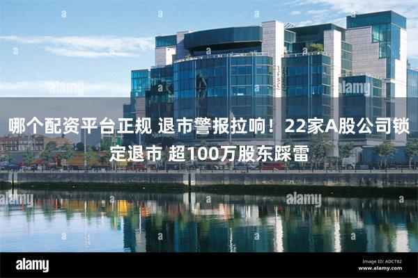 哪个配资平台正规 退市警报拉响！22家A股公司锁定退市 超100万股东踩雷