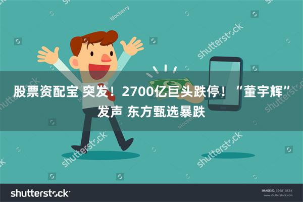 股票资配宝 突发！2700亿巨头跌停！“董宇辉”发声 东方甄选暴跌