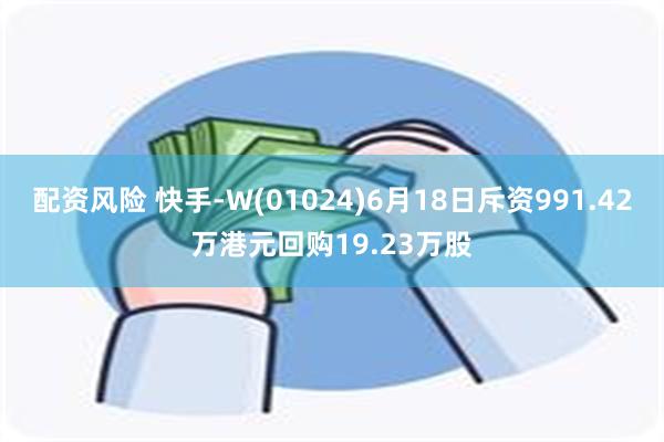 配资风险 快手-W(01024)6月18日斥资991.42万港元回购19.23万股