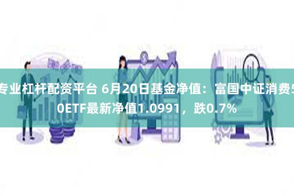 专业杠杆配资平台 6月20日基金净值：富国中证消费50ETF最新净值1.0991，跌0.7%