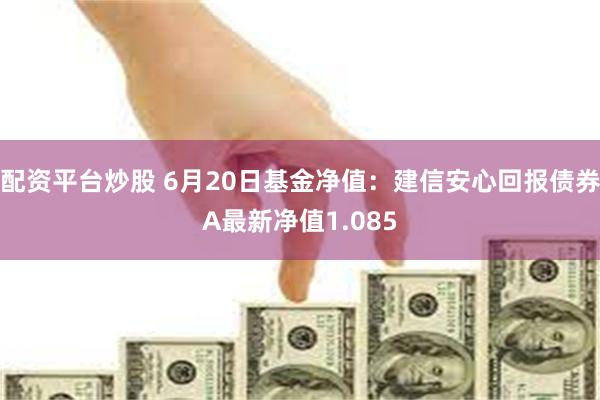 配资平台炒股 6月20日基金净值：建信安心回报债券A最新净值1.085