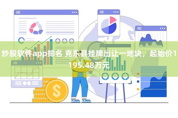 炒股软件app排名 克东县挂牌出让一地块，起始价1195.48万元