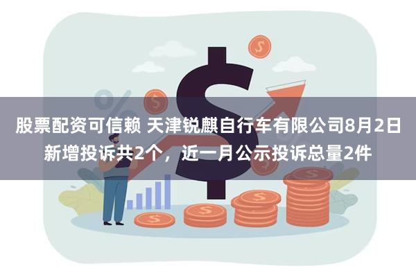 股票配资可信赖 天津锐麒自行车有限公司8月2日新增投诉共2个，近一月公示投诉总量2件