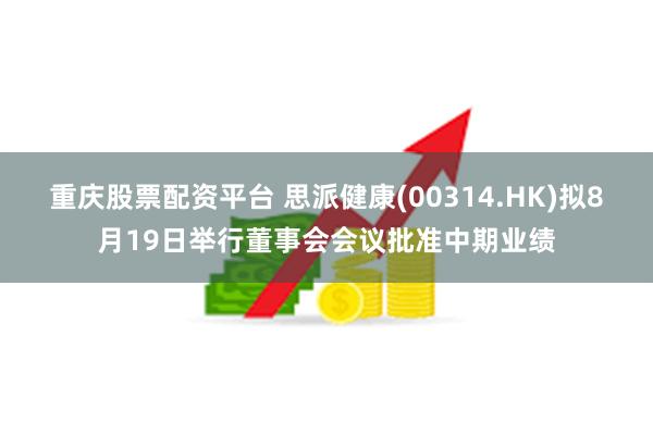 重庆股票配资平台 思派健康(00314.HK)拟8月19日举行董事会会议批准中期业绩