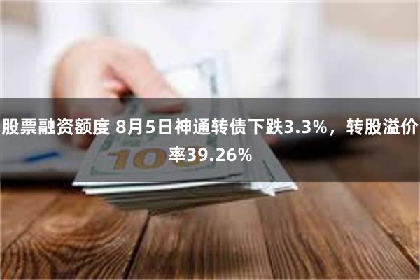 股票融资额度 8月5日神通转债下跌3.3%，转股溢价率39.26%