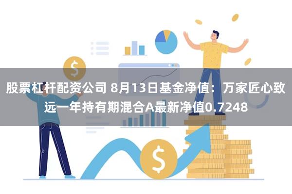 股票杠杆配资公司 8月13日基金净值：万家匠心致远一年持有期混合A最新净值0.7248