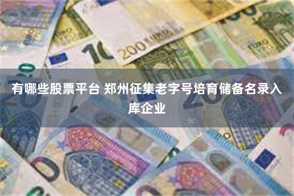 有哪些股票平台 郑州征集老字号培育储备名录入库企业