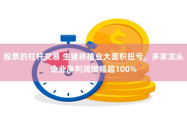 股票的杠杆交易 生猪养殖业大面积扭亏，多家龙头企业净利润增幅超100%