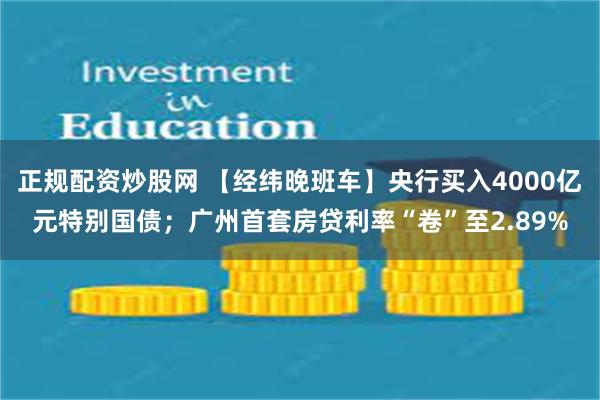 正规配资炒股网 【经纬晚班车】央行买入4000亿元特别国债；广州首套房贷利率“卷”至2.89%