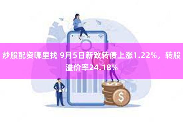 炒股配资哪里找 9月5日新致转债上涨1.22%，转股溢价率24.18%