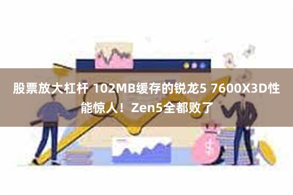 股票放大杠杆 102MB缓存的锐龙5 7600X3D性能惊人！Zen5全都败了