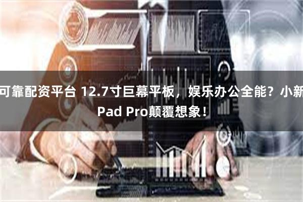 可靠配资平台 12.7寸巨幕平板，娱乐办公全能？小新Pad Pro颠覆想象！