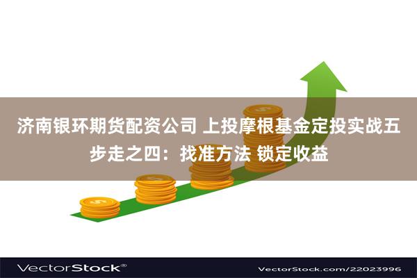 济南银环期货配资公司 上投摩根基金定投实战五步走之四：找准方法 锁定收益