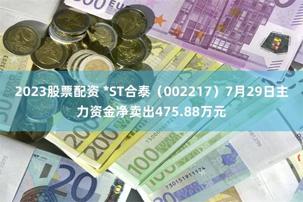 2023股票配资 *ST合泰（002217）7月29日主力资金净卖出475.88万元