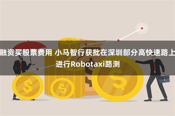 融资买股票费用 小马智行获批在深圳部分高快速路上进行Robotaxi路测