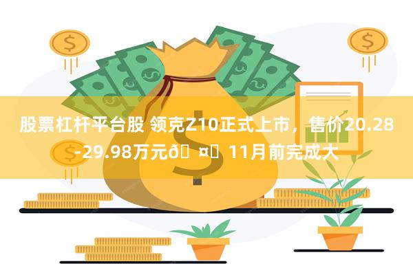 股票杠杆平台股 领克Z10正式上市，售价20.28-29.98万元🤔11月前完成大