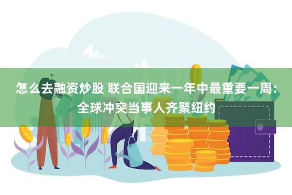 怎么去融资炒股 联合国迎来一年中最重要一周：全球冲突当事人齐聚纽约