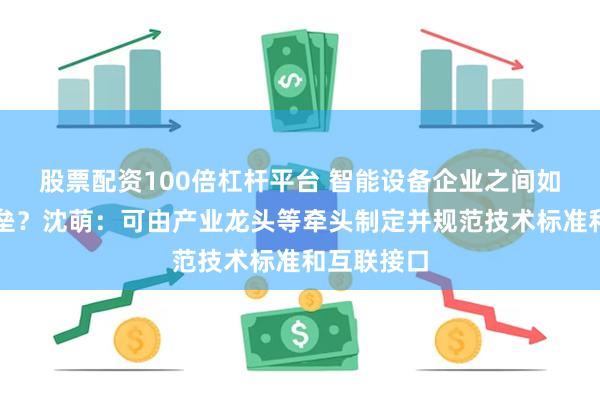 股票配资100倍杠杆平台 智能设备企业之间如何打破壁垒？沈萌：可由产业龙头等牵头制定并规范技术标准和互联接口