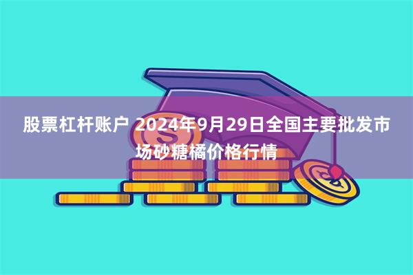 股票杠杆账户 2024年9月29日全国主要批发市场砂糖橘价格行情