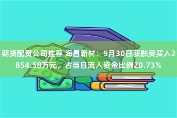 期货配资公司推荐 海昌新材：9月30日获融资买入2854.58万元，占当日流入资金比例20.73%