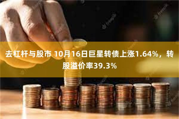 去杠杆与股市 10月16日巨星转债上涨1.64%，转股溢价率39.3%