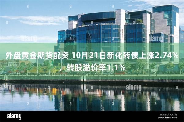 外盘黄金期货配资 10月21日新化转债上涨2.74%，转股溢价率1.1%