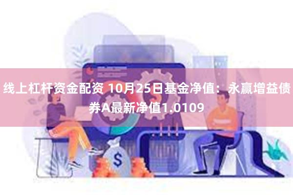 线上杠杆资金配资 10月25日基金净值：永赢增益债券A最新净值1.0109