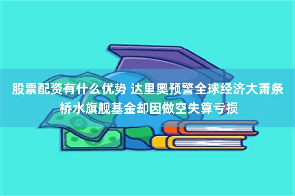 股票配资有什么优势 达里奥预警全球经济大萧条 桥水旗舰基金却因做空失算亏损