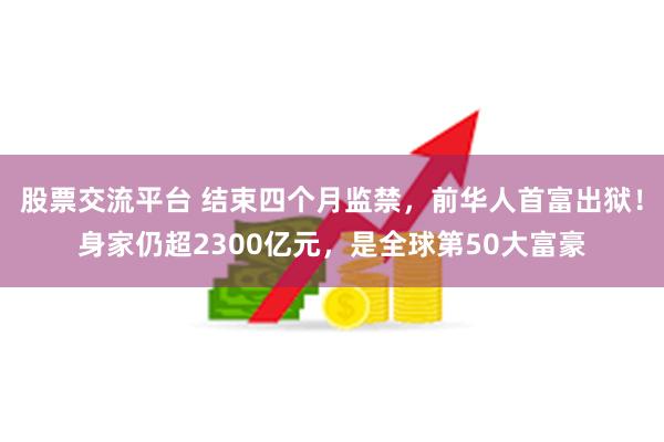 股票交流平台 结束四个月监禁，前华人首富出狱！身家仍超2300亿元，是全球第50大富豪