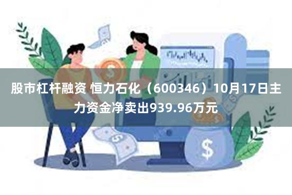 股市杠杆融资 恒力石化（600346）10月17日主力资金净卖出939.96万元