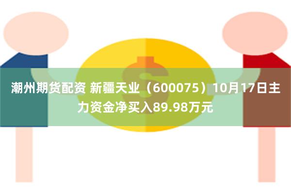 潮州期货配资 新疆天业（600075）10月17日主力资金净买入89.98万元