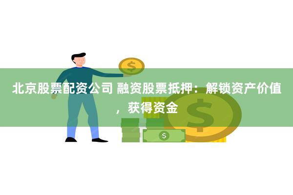 北京股票配资公司 融资股票抵押：解锁资产价值，获得资金