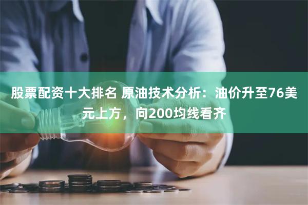 股票配资十大排名 原油技术分析：油价升至76美元上方，向200均线看齐