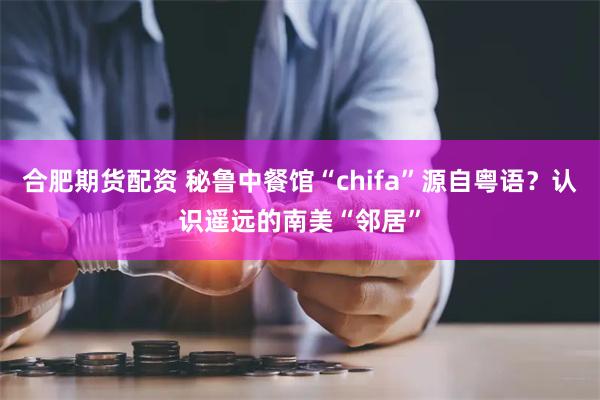 合肥期货配资 秘鲁中餐馆“chifa”源自粤语？认识遥远的南美“邻居”