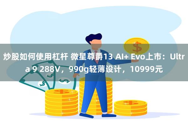 炒股如何使用杠杆 微星尊爵13 AI+ Evo上市：Ultra 9 288V，990g轻薄设计，10999元