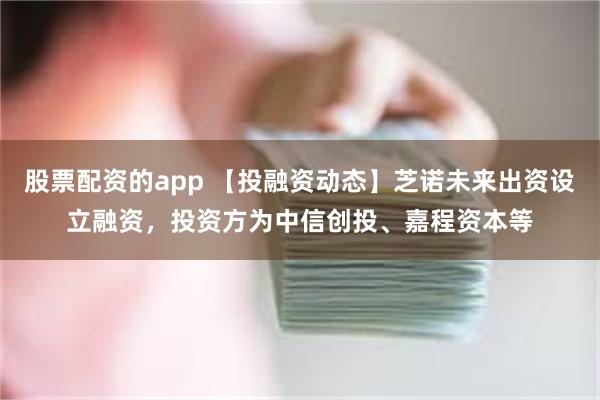 股票配资的app 【投融资动态】芝诺未来出资设立融资，投资方为中信创投、嘉程资本等