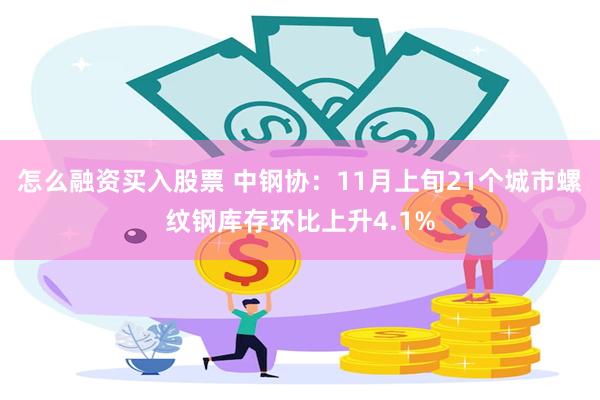 怎么融资买入股票 中钢协：11月上旬21个城市螺纹钢库存环比上升4.1%