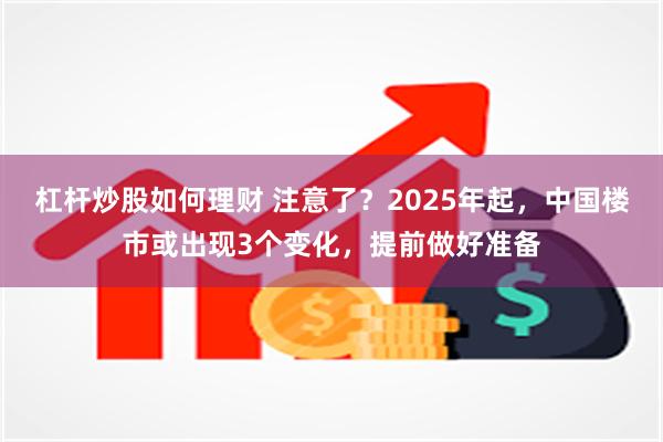 杠杆炒股如何理财 注意了？2025年起，中国楼市或出现3个变化，提前做好准备